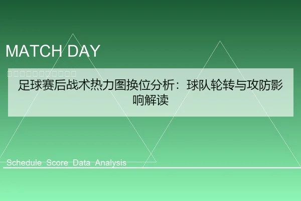 足球赛后战术热力图换位分析：球队轮转与攻防影响解读
